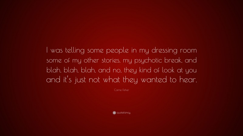 Carrie Fisher Quote: “I was telling some people in my dressing room some of my other stories, my psychotic break, and blah, blah, blah, and no, they kind of look at you and it’s just not what they wanted to hear.”