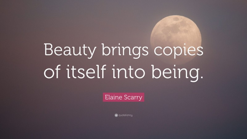 Elaine Scarry Quote: “Beauty brings copies of itself into being.”