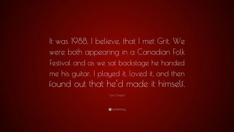 Tom Chapin Quote: “It was 1988, I believe, that I met Grit. We were both appearing in a Canadian Folk Festival and as we sat backstage he handed me his guitar. I played it, loved it, and then found out that he’d made it himself.”