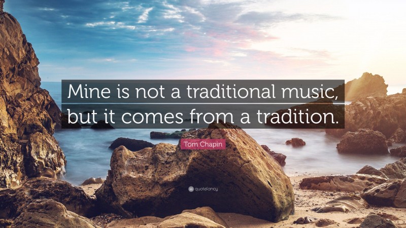 Tom Chapin Quote: “Mine is not a traditional music, but it comes from a tradition.”