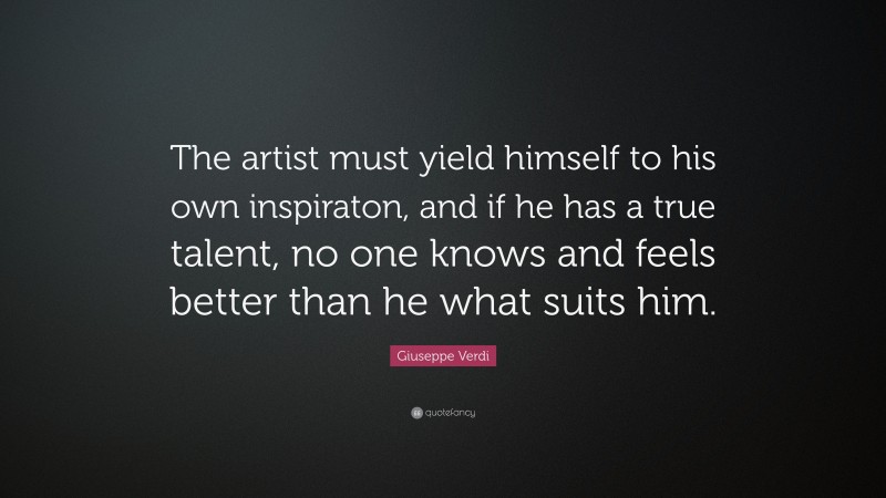 Giuseppe Verdi Quote: “The artist must yield himself to his own inspiraton, and if he has a true talent, no one knows and feels better than he what suits him.”