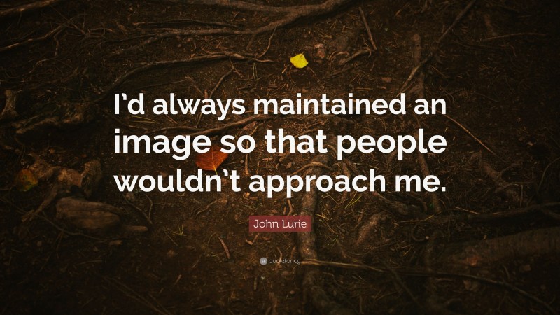 John Lurie Quote: “I’d always maintained an image so that people wouldn’t approach me.”