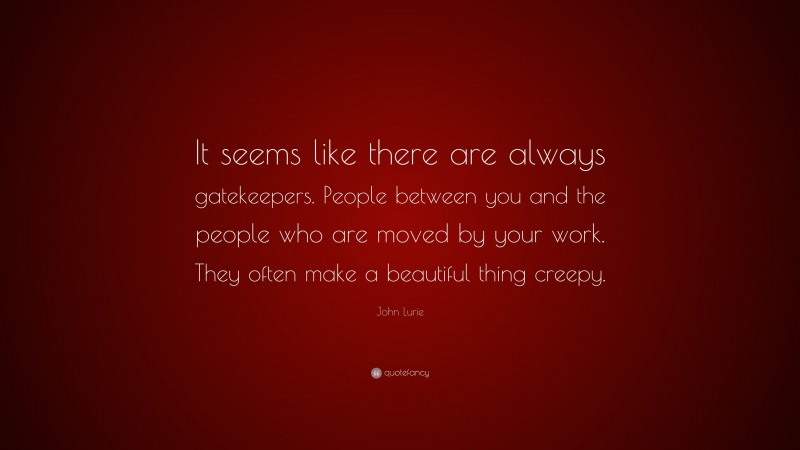 John Lurie Quote: “It seems like there are always gatekeepers. People between you and the people who are moved by your work. They often make a beautiful thing creepy.”