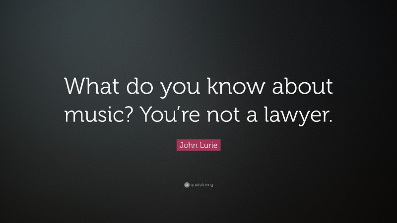John Lurie Quote: “What do you know about music? You’re not a lawyer.”