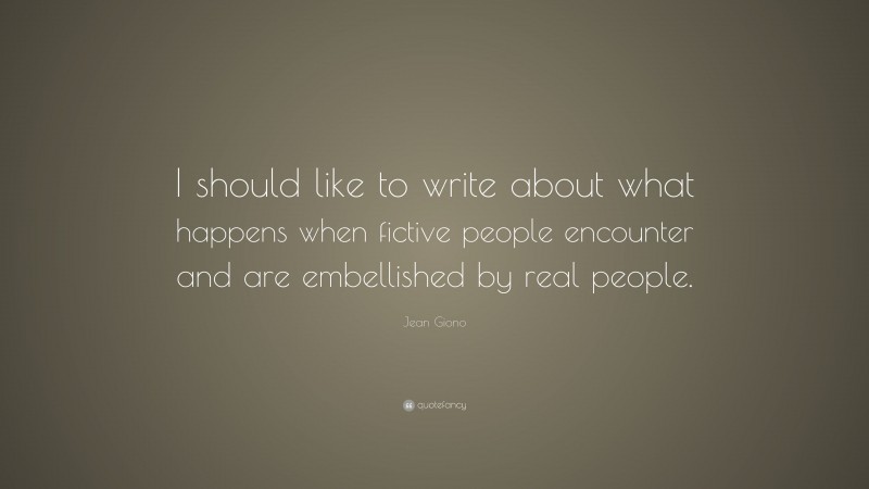 Jean Giono Quote: “I should like to write about what happens when fictive people encounter and are embellished by real people.”