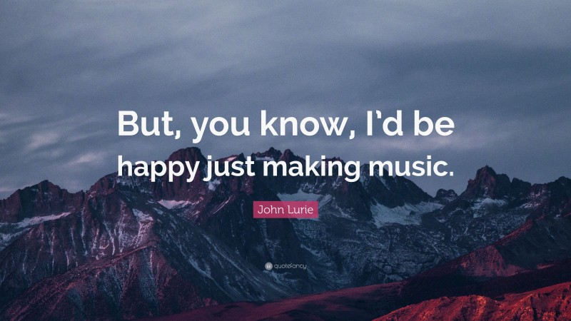 John Lurie Quote: “But, you know, I’d be happy just making music.”