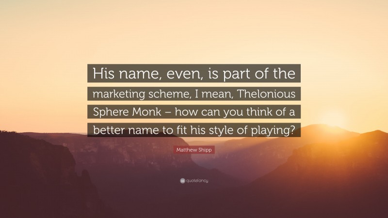 Matthew Shipp Quote: “His name, even, is part of the marketing scheme, I mean, Thelonious Sphere Monk – how can you think of a better name to fit his style of playing?”