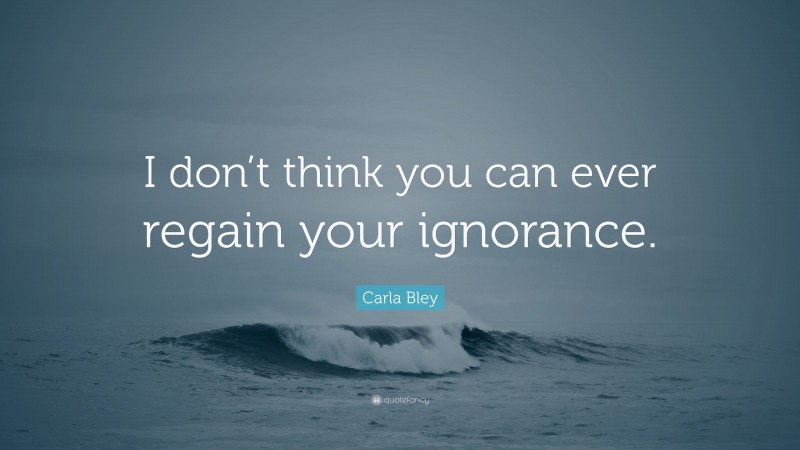 Carla Bley Quote: “I don’t think you can ever regain your ignorance.”