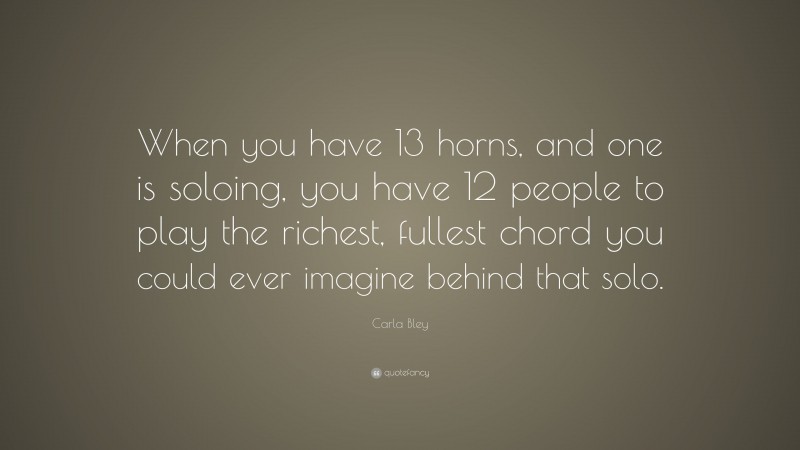 Carla Bley Quote: “When you have 13 horns, and one is soloing, you have 12 people to play the richest, fullest chord you could ever imagine behind that solo.”