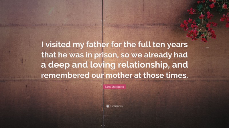 Sam Sheppard Quote: “I visited my father for the full ten years that he was in prison, so we already had a deep and loving relationship, and remembered our mother at those times.”
