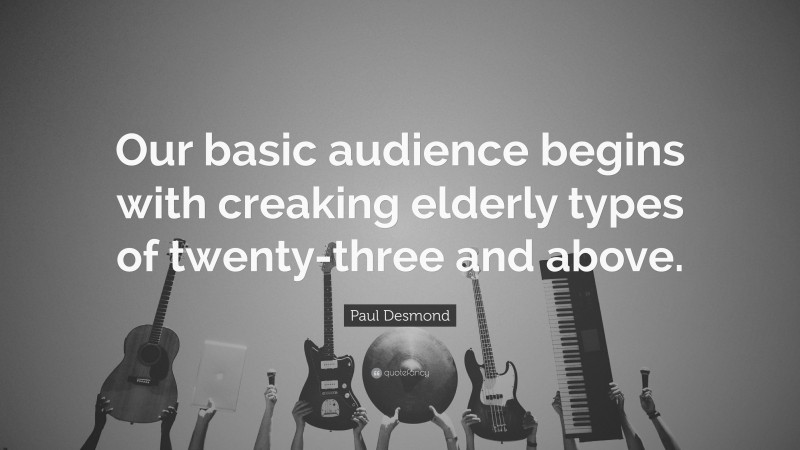 Paul Desmond Quote: “Our basic audience begins with creaking elderly types of twenty-three and above.”