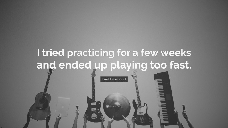 Paul Desmond Quote: “I tried practicing for a few weeks and ended up playing too fast.”