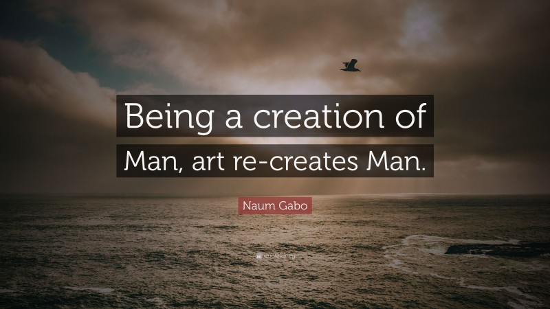 Naum Gabo Quote: “Being a creation of Man, art re-creates Man.”