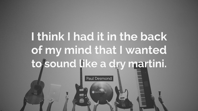 Paul Desmond Quote: “I think I had it in the back of my mind that I wanted to sound like a dry martini.”