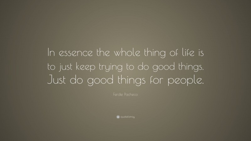 Ferdie Pacheco Quote: “In essence the whole thing of life is to just keep trying to do good things. Just do good things for people.”