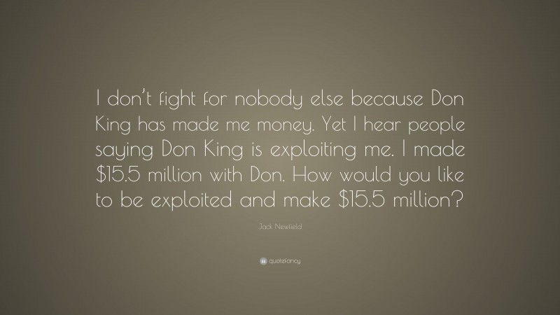 Jack Newfield Quote: “I don’t fight for nobody else because Don King has made me money. Yet I hear people saying Don King is exploiting me. I made $15.5 million with Don. How would you like to be exploited and make $15.5 million?”