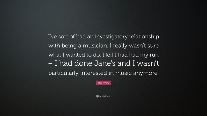Eric Avery Quote: “I’ve sort of had an investigatory relationship with being a musician. I really wasn’t sure what I wanted to do. I felt I had had my run – I had done Jane’s and I wasn’t particularly interested in music anymore.”