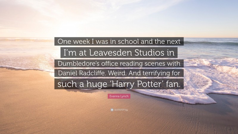 Evanna Lynch Quote: “One week I was in school and the next I’m at Leavesden Studios in Dumbledore’s office reading scenes with Daniel Radcliffe. Weird. And terrifying for such a huge ‘Harry Potter’ fan.”