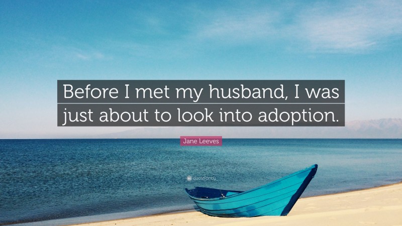Jane Leeves Quote: “Before I met my husband, I was just about to look into adoption.”