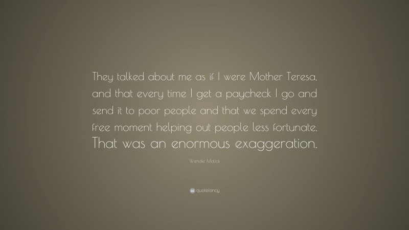 Wendie Malick Quote: “They talked about me as if I were Mother Teresa, and that every time I get a paycheck I go and send it to poor people and that we spend every free moment helping out people less fortunate. That was an enormous exaggeration.”