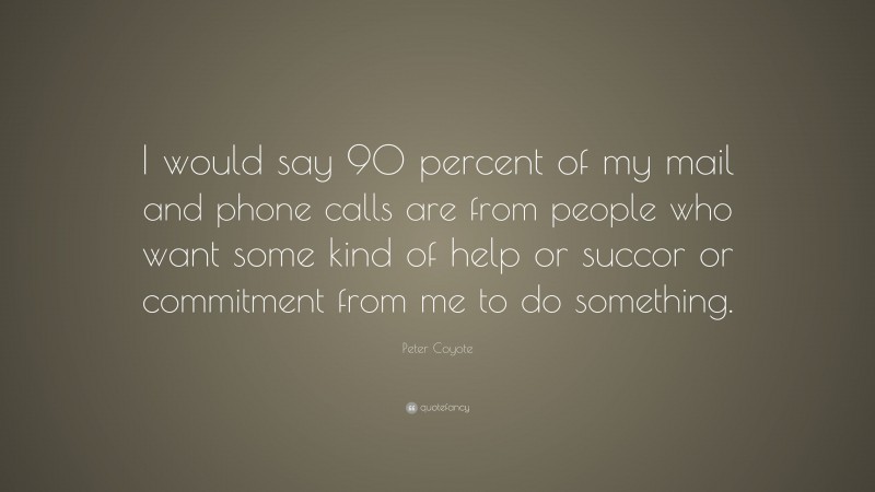 Peter Coyote Quote: “I would say 90 percent of my mail and phone calls are from people who want some kind of help or succor or commitment from me to do something.”