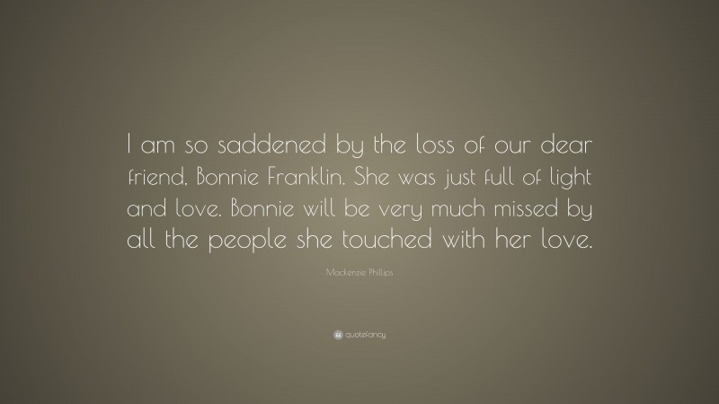 Mackenzie Phillips Quote: “I am so saddened by the loss of our dear friend, Bonnie Franklin. She was just full of light and love. Bonnie will be very much missed by all the people she touched with her love.”