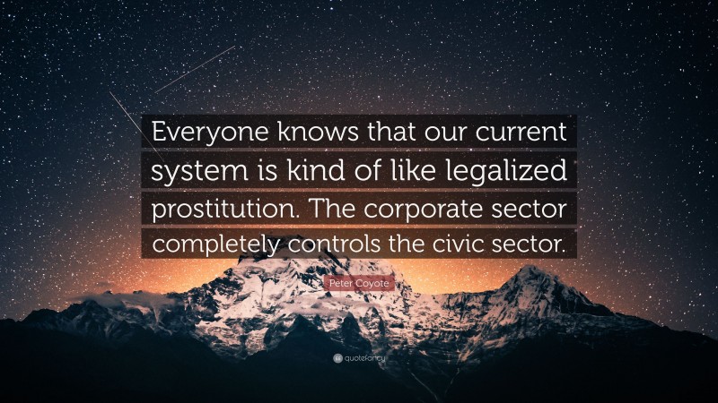 Peter Coyote Quote: “Everyone knows that our current system is kind of like legalized prostitution. The corporate sector completely controls the civic sector.”