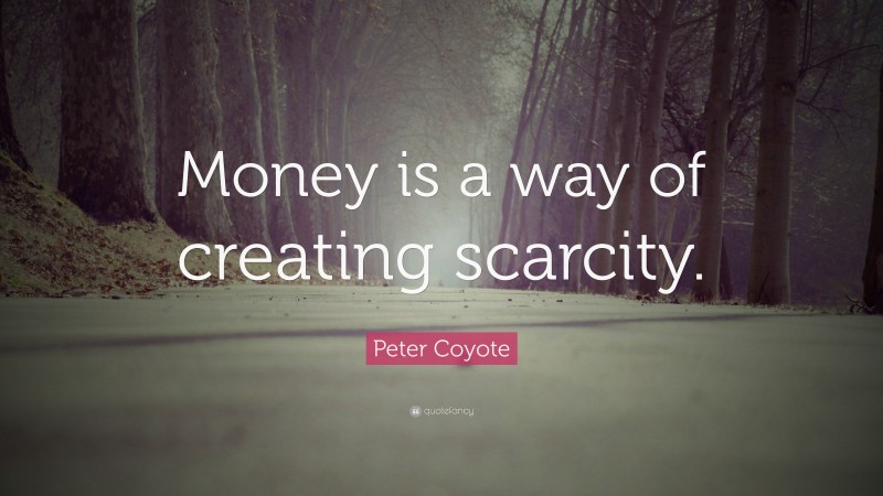Peter Coyote Quote: “Money is a way of creating scarcity.”
