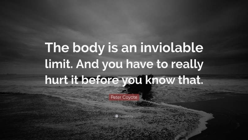 Peter Coyote Quote: “The body is an inviolable limit. And you have to really hurt it before you know that.”