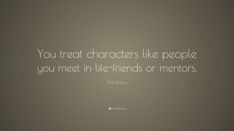 Wes Bentley Quote: “You treat characters like people you meet in life-friends or mentors.”