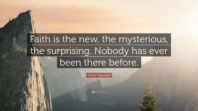 Carter Heyward Quote: “Faith is the new, the mysterious, the surprising. Nobody has ever been there before.”