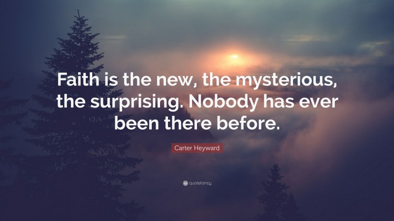 Carter Heyward Quote: “Faith is the new, the mysterious, the surprising. Nobody has ever been there before.”