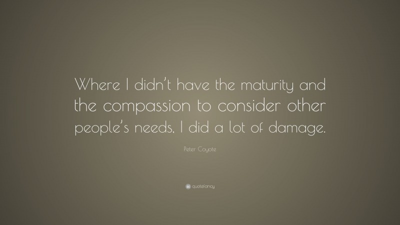 Peter Coyote Quote: “Where I didn’t have the maturity and the compassion to consider other people’s needs, I did a lot of damage.”