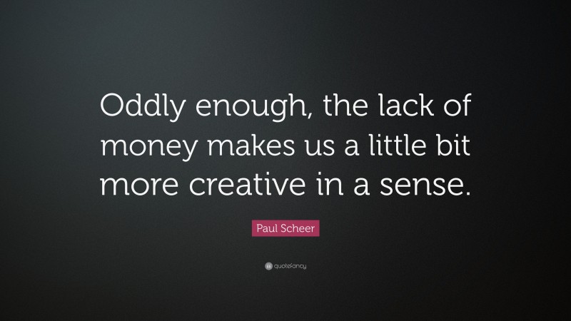 Paul Scheer Quote: “Oddly enough, the lack of money makes us a little bit more creative in a sense.”