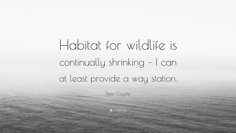 Peter Coyote Quote: “Habitat for wildlife is continually shrinking – I can at least provide a way station.”