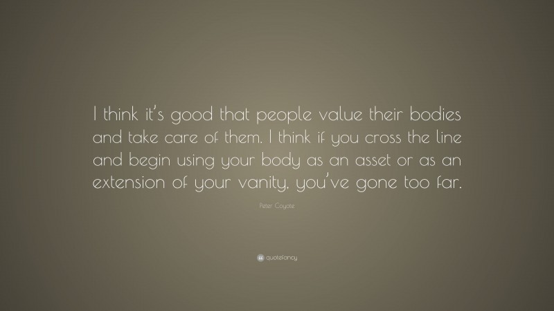Peter Coyote Quote: “I think it’s good that people value their bodies and take care of them. I think if you cross the line and begin using your body as an asset or as an extension of your vanity, you’ve gone too far.”