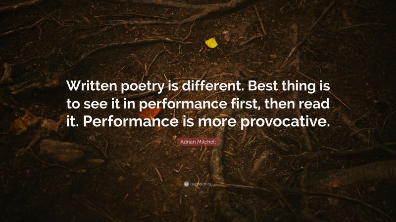 Adrian Mitchell Quote: “Written poetry is different. Best thing is to see it in performance first, then read it. Performance is more provocative.”