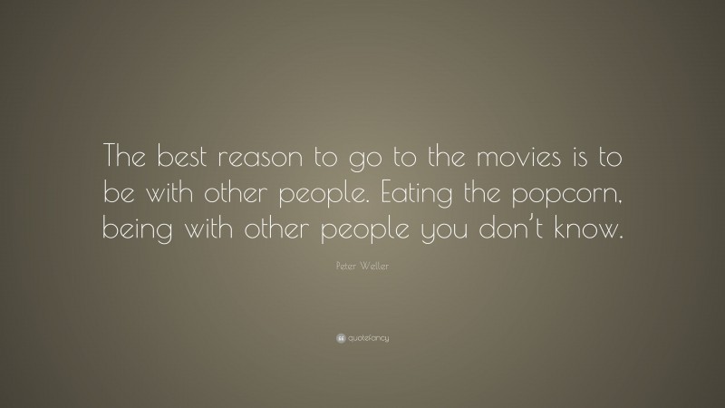 Peter Weller Quote: “The best reason to go to the movies is to be with other people. Eating the popcorn, being with other people you don’t know.”