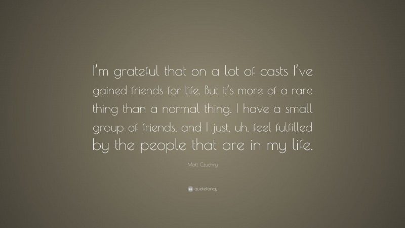 Matt Czuchry Quote: “I’m grateful that on a lot of casts I’ve gained friends for life. But it’s more of a rare thing than a normal thing. I have a small group of friends, and I just, uh, feel fulfilled by the people that are in my life.”
