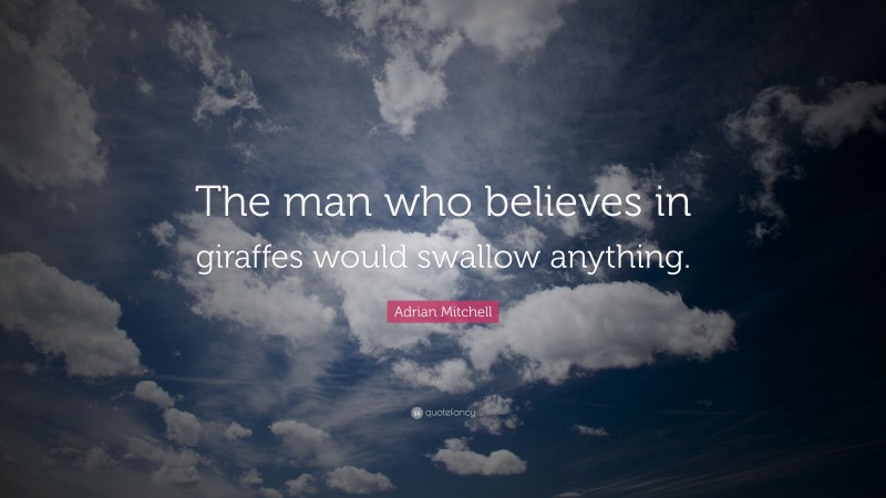 Adrian Mitchell Quote: “The man who believes in giraffes would swallow anything.”