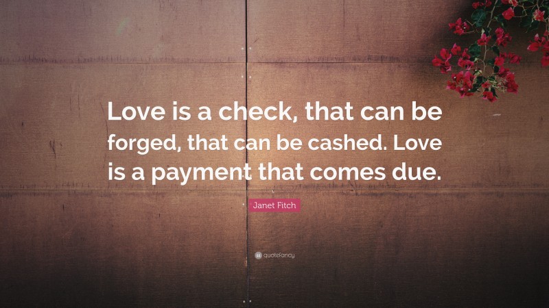 Janet Fitch Quote: “Love is a check, that can be forged, that can be cashed. Love is a payment that comes due.”