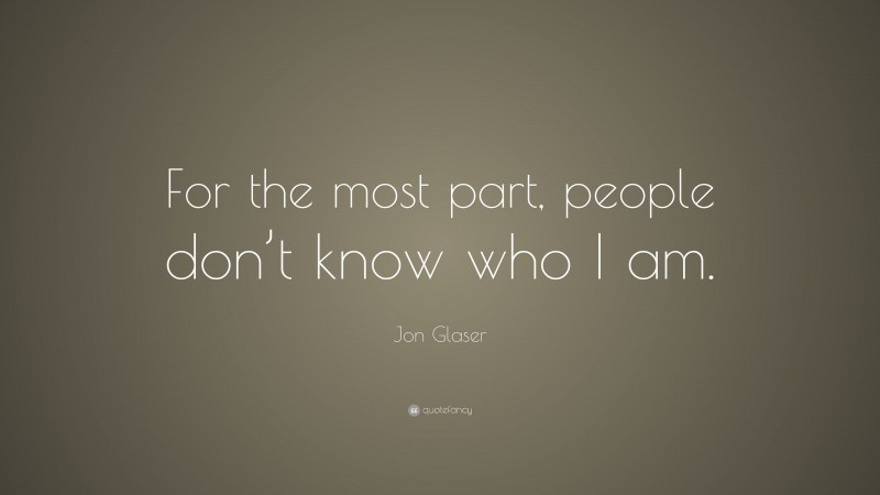 Jon Glaser Quote: “For the most part, people don’t know who I am.”