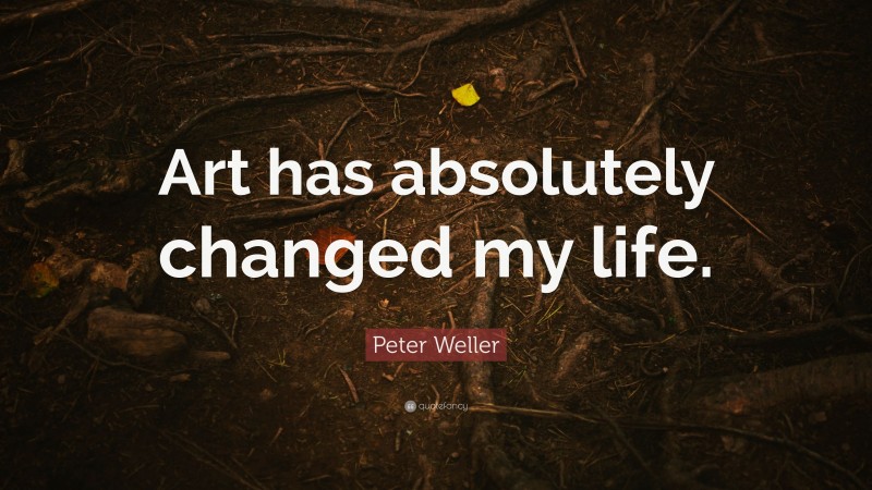 Peter Weller Quote: “Art has absolutely changed my life.”