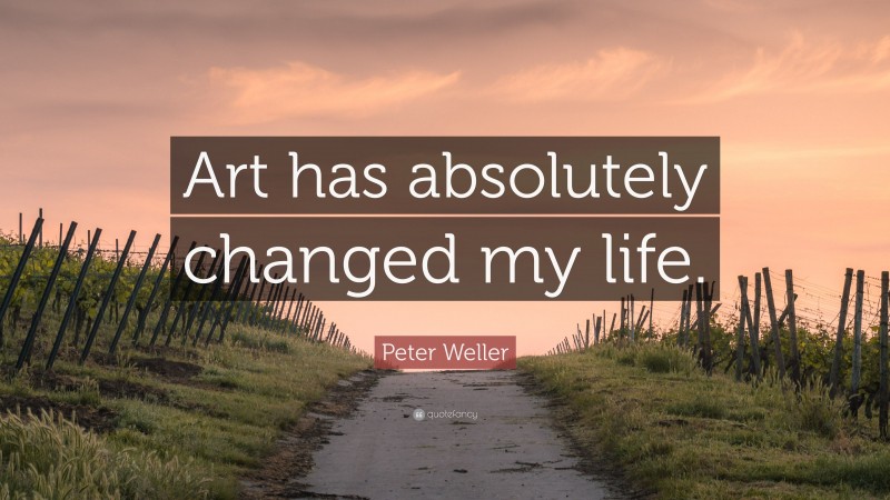 Peter Weller Quote: “Art has absolutely changed my life.”