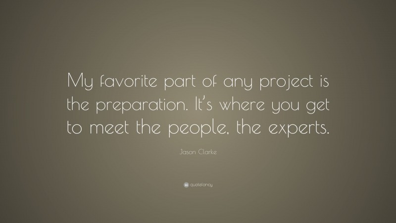 Jason Clarke Quote: “My favorite part of any project is the preparation. It’s where you get to meet the people, the experts.”