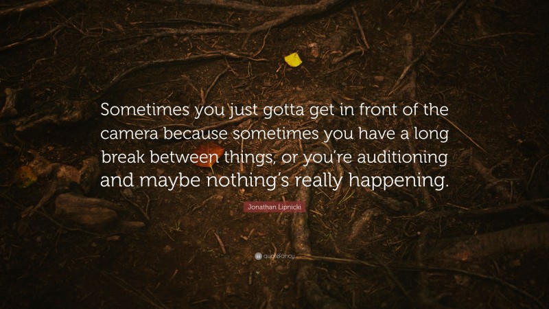 Jonathan Lipnicki Quote: “Sometimes you just gotta get in front of the camera because sometimes you have a long break between things, or you’re auditioning and maybe nothing’s really happening.”