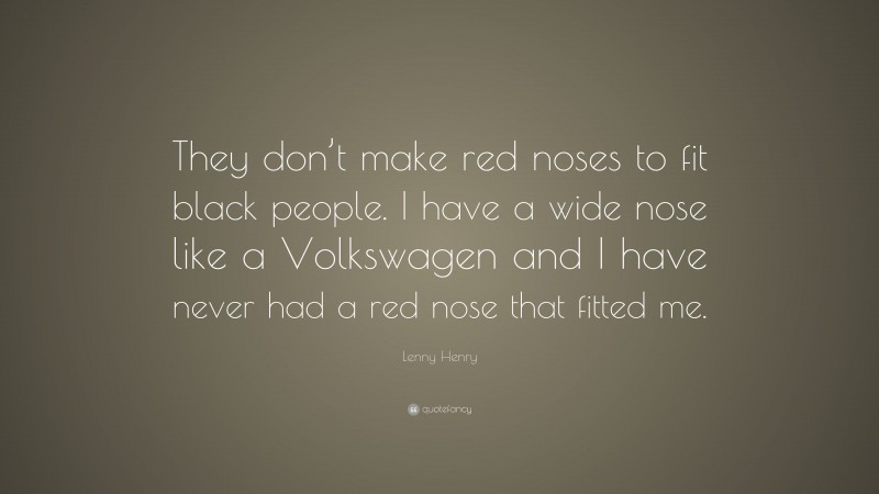 Lenny Henry Quote: “They don’t make red noses to fit black people. I have a wide nose like a Volkswagen and I have never had a red nose that fitted me.”