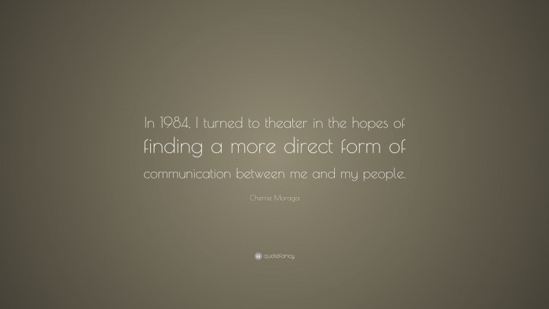 Cherrie Moraga Quote: “In 1984, I turned to theater in the hopes of finding a more direct form of communication between me and my people.”