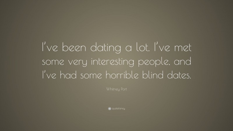 Whitney Port Quote: “I’ve been dating a lot. I’ve met some very interesting people, and I’ve had some horrible blind dates.”