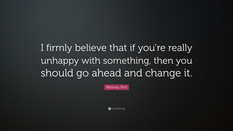 Whitney Port Quote: “I firmly believe that if you’re really unhappy with something, then you should go ahead and change it.”